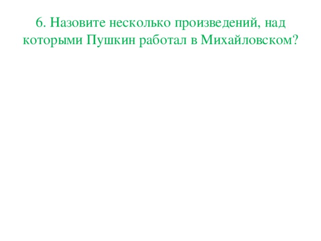 6. Назовите несколько произведений, над которыми Пушкин работал в Михайловском?