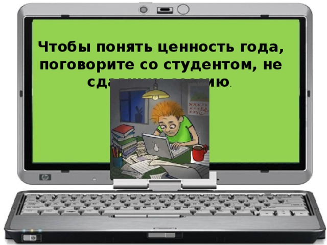 Чтобы понять ценность года, поговорите со студентом, не сдавшим сессию .