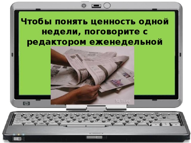 Чтобы понять ценность одной недели, поговорите с редактором еженедельной газеты.