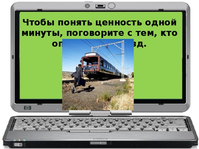 Чтобы понять ценность одной минуты, поговорите с тем, кто опоздал на поезд.