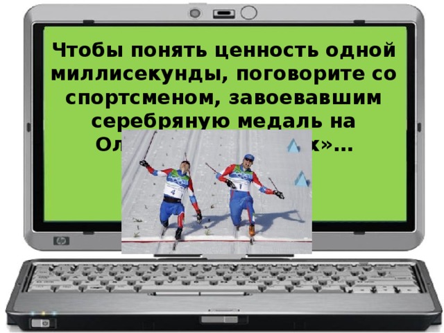 Чтобы понять ценность одной миллисекунды, поговорите со спортсменом, завоевавшим серебряную медаль на Олимпийских играх»…