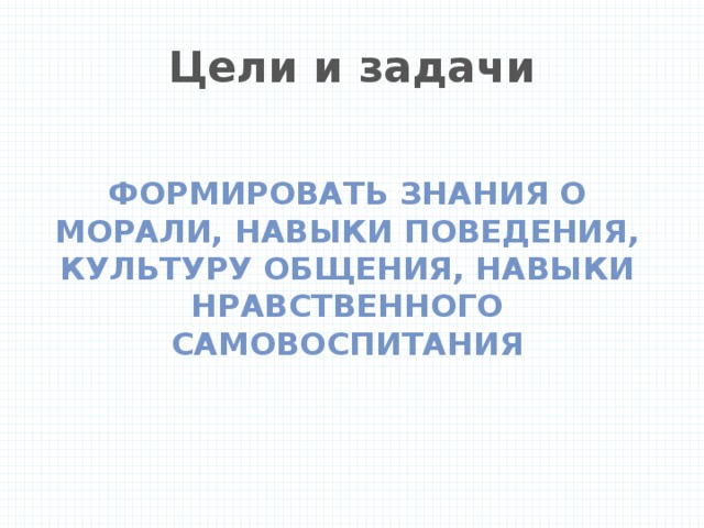 Цели и задачи Формировать знания о морали, навыки поведения, культуру общения, навыки нравственного самовоспитания