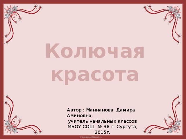 Колючая красота Автор : Маннанова Дамира Аминовна, учитель начальных классов МБОУ СОШ № 38 г. Сургута, 2015г.