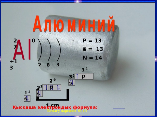 0 P = 13 27 − e = 13 N = 14 +13 2 3 8 1 1 3 p 3 p 2 2 3 s 3 s 6 6 2 p 2 p 2 2 2 s 2 s 2 2 1 s 1 s Қысқаша электрондық формула:  Тотығу дәрежесі 0; +3