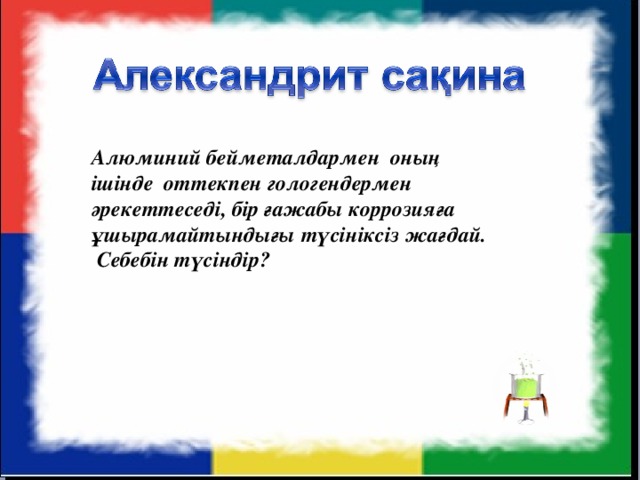 Алюминий бейметалдармен оның ішінде оттекпен гологендермен әрекеттеседі, бір ғажабы коррозияға ұшырамайтындығы түсініксіз жағдай.  Себебін түсіндір?