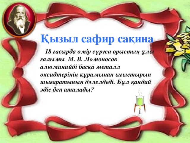 Қызыл сафир сақина  18 ғасырда өмір сүрген орыстың ұлы ғалымы М. В. Ломоносов алюминийді басқа металл оксидтерінің құрамынан ығыстырып шығаратынын дәлелдеді. Бұл қандай әдіс деп аталады?