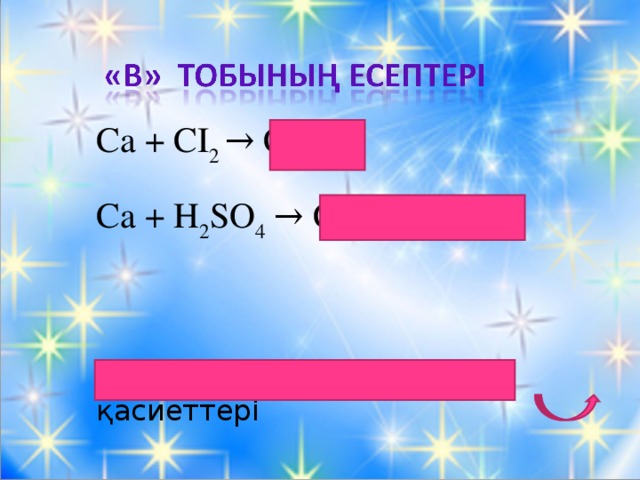 Ca + CI 2 → CaCI 2  Ca + H 2 SO 4 → CaSO 4 + H 2 ↑ Кальцийдің химиялық қасиеттері