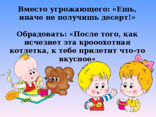 Вместо угрожающего: «Ешь, иначе не получишь десерт!»  Обрадовать: «После того, как исчезнет эта крооохотная котлетка, к тебе прилетит что-то вкусное»