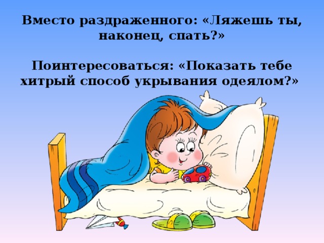 Вместо раздраженного: «Ляжешь ты, наконец, спать?»  Поинтересоваться: «Показать тебе хитрый способ укрывания одеялом?»