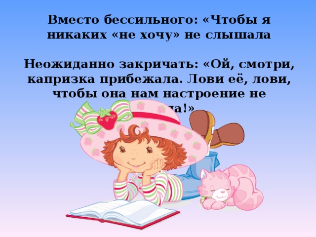 Вместо бессильного: «Чтобы я никаких «не хочу» не слышала  Неожиданно закричать: «Ой, смотри, капризка прибежала. Лови её, лови, чтобы она нам настроение не портила!»