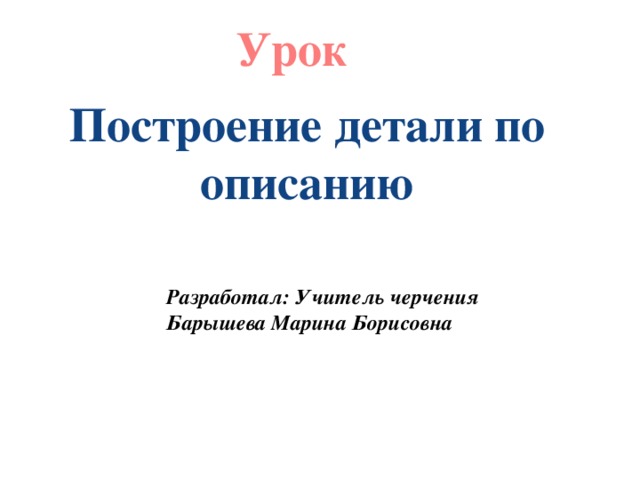 Урок Построение детали по описанию    Разработал: Учитель черчения Барышева Марина Борисовна