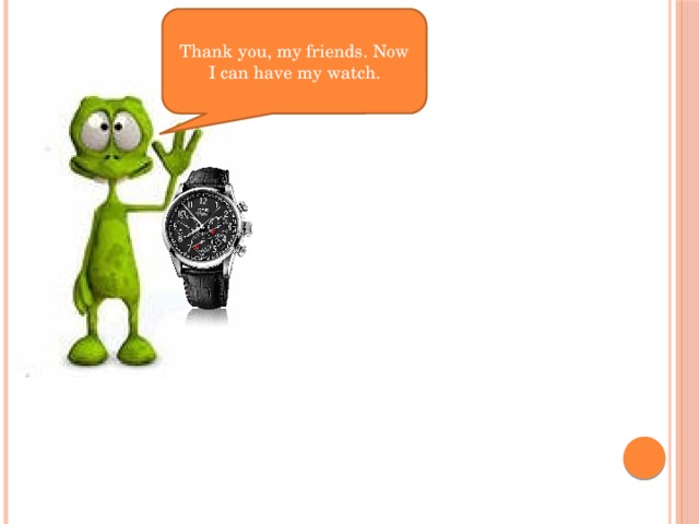 Thank you, my friends. Now I can have my watch.