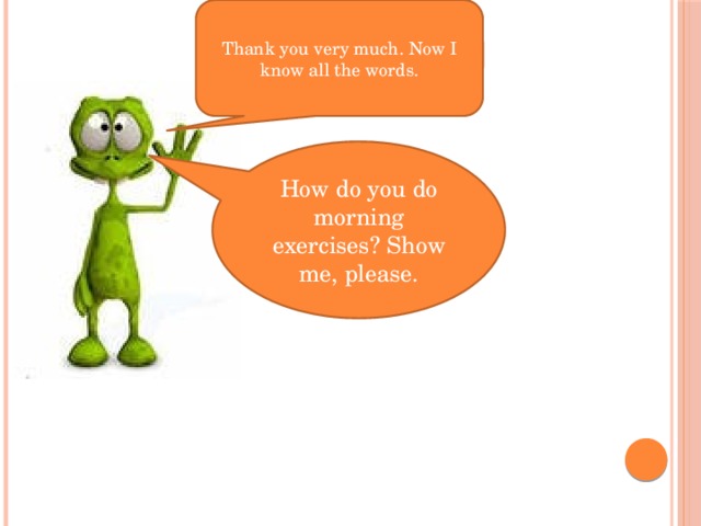 Thank you very much. Now I know all the words. How do you do morning exercises? Show me, please.