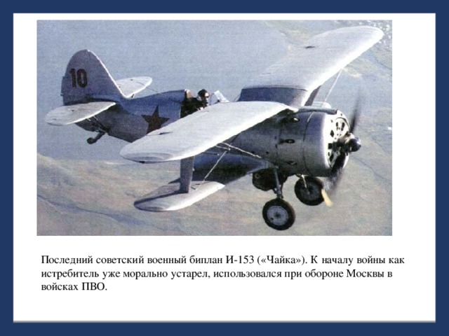 Последний советский военный биплан И-153 («Чайка»). К началу войны как истребитель уже морально устарел, использовался при обороне Москвы в войсках ПВО.