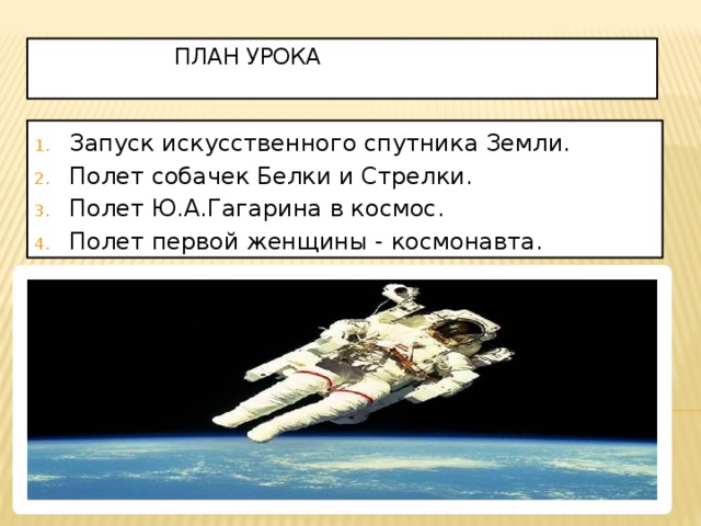 План урока   Запуск искусственного спутника Земли. Полет собачек Белки и Стрелки. Полет Ю.А.Гагарина в космос. Полет первой женщины - космонавта.