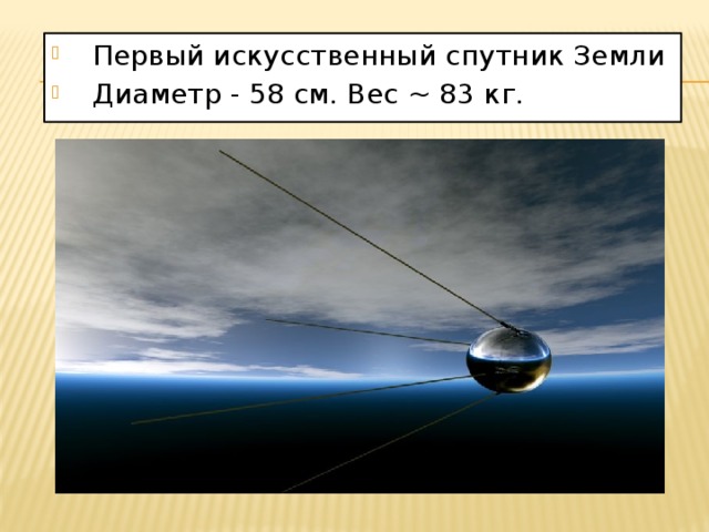 Первый искусственный спутник Земли  Диаметр - 58 см. Вес ~ 83 кг.