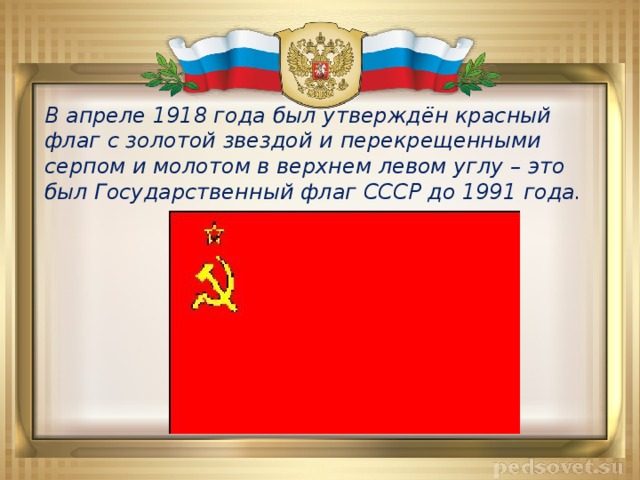 В апреле 1918 года был утверждён красный флаг с золотой звездой и перекрещенными серпом и молотом в верхнем левом углу – это был Государственный флаг СССР до 1991 года.