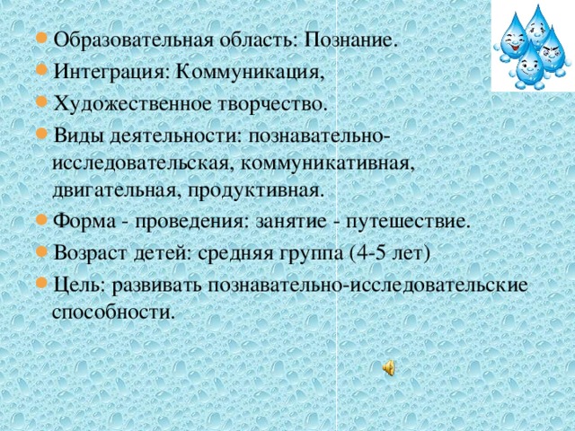 Образовательная область: Познание. Интеграция: Коммуникация, Художественное творчество. Виды деятельности: познавательно-исследовательская, коммуникативная, двигательная, продуктивная. Форма - проведения: занятие - путешествие. Возраст детей: средняя группа (4-5 лет) Цель: развивать познавательно-исследовательские способности.