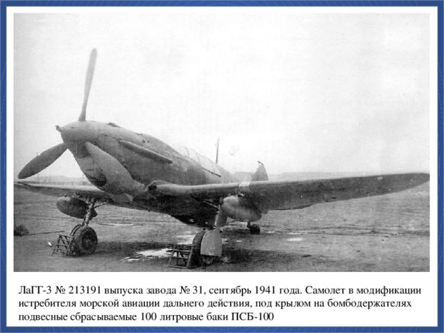ЛаГГ-3 № 213191 выпуска завода № 31, сентябрь 1941 года. Самолет в модификации истребителя морской авиации дальнего действия, под крылом на бомбодержателях подвесные сбрасываемые 100 литровые баки ПСБ-100