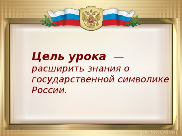 Цель урока  ― расширить знания о государственной символике России.