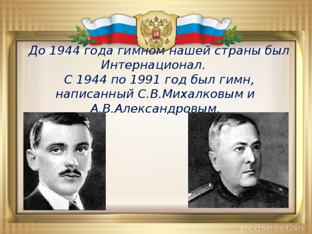 До 1944 года гимном нашей страны был Интернационал.  С 1944 по 1991 год был гимн, написанный С.В.Михалковым и А.В.Александровым.