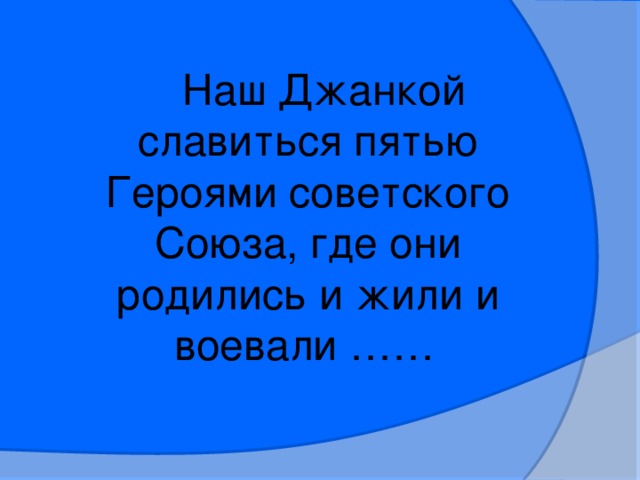 Наш Джанкой славиться пятью Героями советского Союза, где они родились и жили и воевали ……