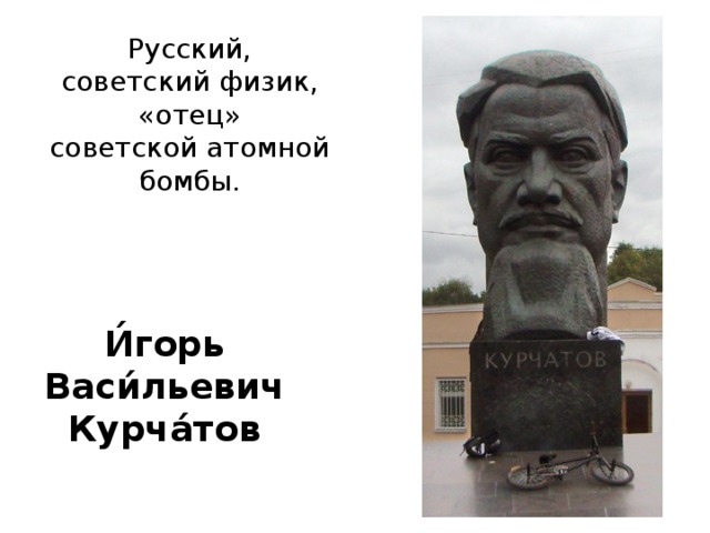 Русский, советский физик, «отец» советской атомной бомбы. И́горь Васи́льевич Курча́то в