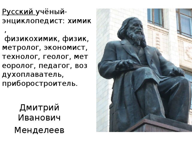 Русский учёный-энциклопедист: химик ,   физикохимик, физик, метролог, экономист, технолог, геолог, метеоролог, педагог, воздухоплаватель, приборостроитель. Дмитрий Иванович Менделеев