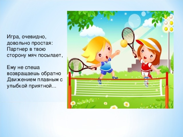 Игра, очевидно, довольно простая:  Партнер в твою сторону мяч посылает,  Ему не спеша возвращаешь обратно  Движением плавным с улыбкой приятной...