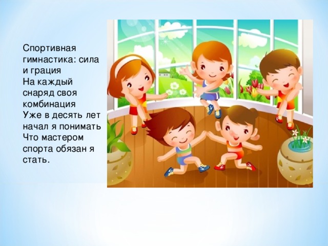 Спортивная гимнастика: сила и грация   На каждый снаряд своя комбинация   Уже в десять лет начал я понимать   Что мастером спорта обязан я стать.