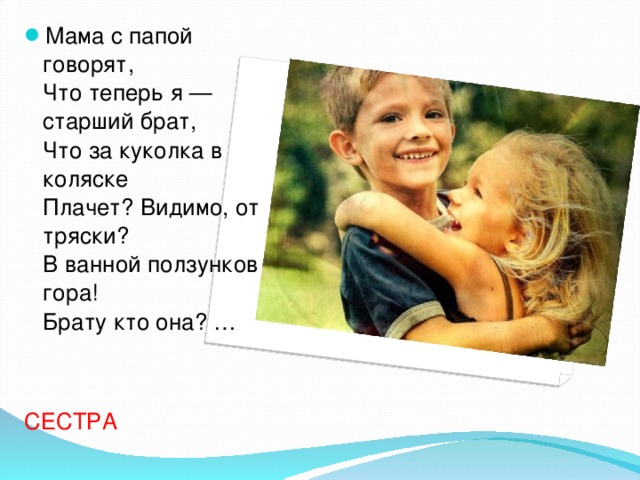 Мама с папой говорят,  Что теперь я — старший брат,  Что за куколка в коляске  Плачет? Видимо, от тряски?  В ванной ползунков гора!  Брату кто она? …