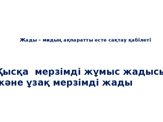 Жады – мидың ақпаратты есте сақтау қабілеті   Қысқа мерзімді жұмыс жадысы және ұзақ мерзімді жады