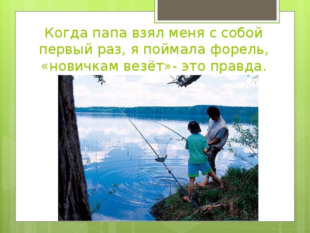 Когда папа взял меня с собой первый раз, я поймала форель, «новичкам везёт»- это правда.