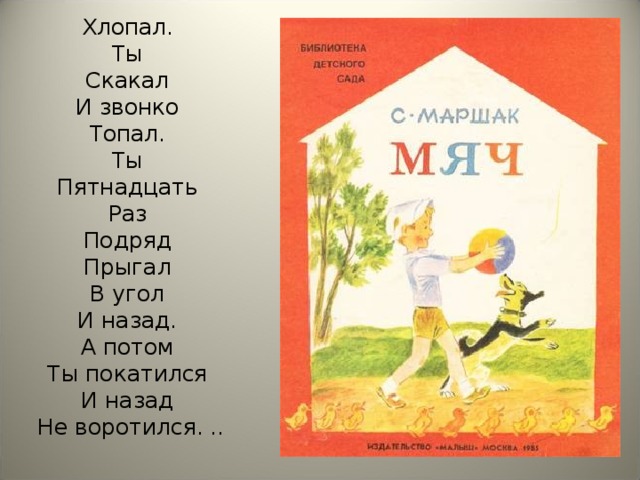 Хлопал.  Ты  Скакал  И звонко  Топал.  Ты  Пятнадцать  Раз  Подряд  Прыгал  В угол  И назад.  А потом  Ты покатился  И назад  Не воротился. ..