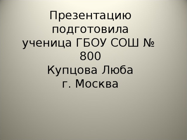 Презентацию подготовила  ученица ГБОУ СОШ № 800  Купцова Люба  г. Москва