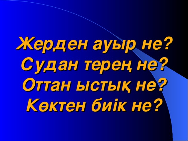 Жерден ауыр не?  Судан терең не?  Оттан ыстық не?  Көктен биік не?