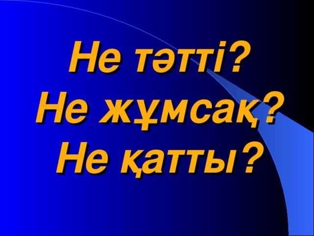 Не тәтті?  Не жұмсақ?  Не қатты?