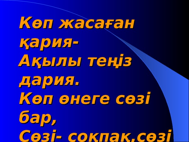 Көп жасаған қария- Ақылы теңіз дария. Көп өнеге сөзі бар, Сөзі- соқпақ,сөзі нәр. Ата салты ардақты, Әрбір сөзі салмақты.