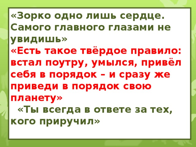 «Зорко одно лишь сердце. Самого главного глазами не увидишь» «Есть такое твёрдое правило: встал поутру, умылся, привёл себя в порядок – и сразу же приведи в порядок свою планету»  «Ты всегда в ответе за тех, кого приручил»