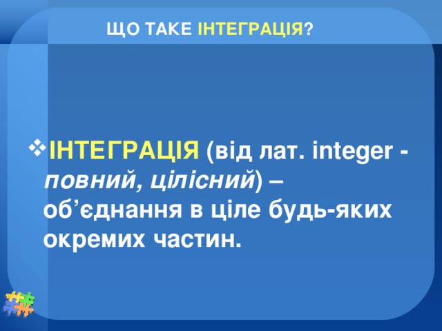 ЩО ТАКЕ ІНТЕГРАЦІЯ ? ІНТЕГРАЦІЯ (від лат. і nteger - повний, цілісний ) – об ’ єднання в ціле будь-яких окремих частин.