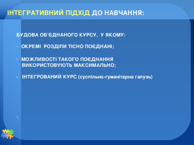 ІНТЕГРАТИВНИЙ ПІДХІД ДО НАВЧАННЯ: БУДОВА ОБ ’ ЄДНАНОГО КУРСУ, У ЯКОМУ:  ОКРЕМІ РОЗДІЛИ ТІСНО ПОЄДНАНІ;  МОЖЛИВОСТІ ТАКОГО ПОЄДНАННЯ  ВИКОРИСТОВУЮТЬ МАКСИМАЛЬНО;  - ІНТЕГРОВАНИЙ КУРС (суспільно-гуманітарна галузь)       ” .