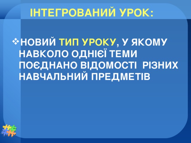 ІНТЕГРОВАНИЙ УРОК:  НОВИЙ ТИП УРОКУ , У ЯКОМУ НАВКОЛО ОДНІЄЇ ТЕМИ ПОЄДНАНО ВІДОМОСТІ РІЗНИХ НАВЧАЛЬНИЙ ПРЕДМЕТІВ