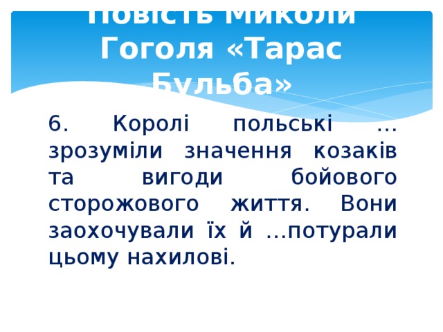 Повість Миколи Гоголя «Тарас Бульба» 6. Королі польські …зрозуміли значення козаків та вигоди бойового сторожового життя. Вони заохочували їх й …потурали цьому нахилові.