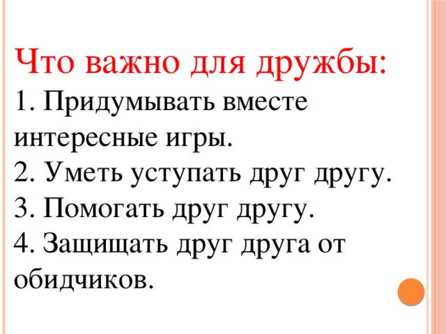 Что важно для дружбы: 1. Придумывать вместе интересные игры. 2. Уметь уступать друг другу. 3. Помогать друг другу. 4. Защищать друг друга от обидчиков.