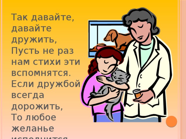 Так давайте, давайте дружить, Пусть не раз нам стихи эти вспомнятся. Если дружбой всегда дорожить, То любое желанье исполнится.