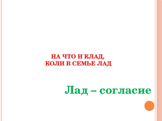 На что и клад,  коли в семье лад .   Лад – согласие