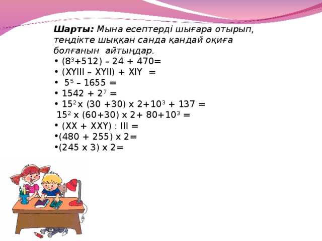 Шарты:  Мына есептерді шығара отырып, теңдікте шыққан санда қандай оқиға болғанын  айтыңдар.  (8 3 +512) – 24 + 470 =  (ХҮІІІ – ХҮІІ) + ХІҮ =  5 5 – 1655 =   1542 + 2 7  =  15 2 х (30 +30) х 2+10 3 + 137 =  15 2 х (60+30) х 2+ 80+10 3  =  (ХХ + ХХҮ) : ІІІ = (480 + 255) х 2= (245 х 3) х 2=