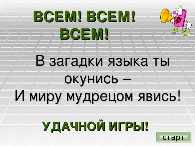 ВСЕМ! ВСЕМ! ВСЕМ!  В загадки языка ты окунись – И миру мудрецом явись!  УДАЧНОЙ ИГРЫ!  старт