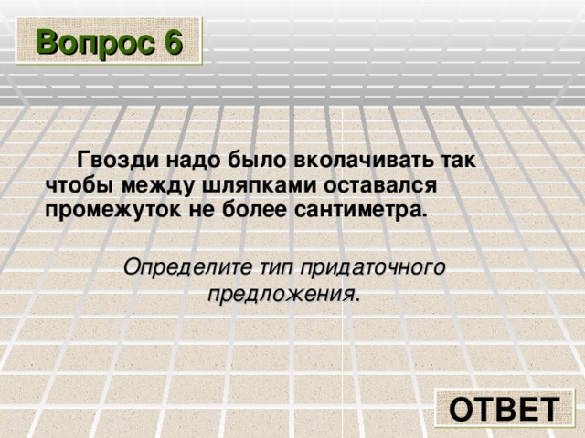 Вопрос 6  Гвозди надо было вколачивать так чтобы между шляпками оставался промежуток не более сантиметра.  Определите тип придаточного предложения. ОТВЕТ