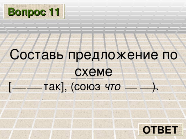 Вопрос 11 Составь предложение по схеме [ так ] , ( союз что ) . ОТВЕТ